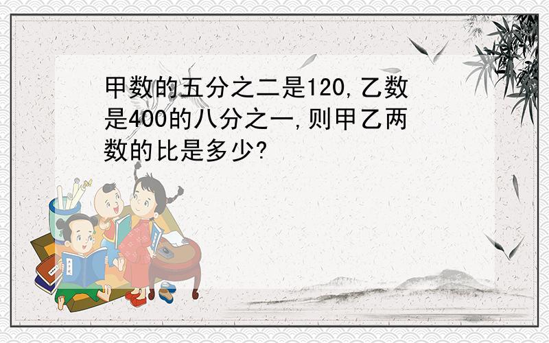 甲数的五分之二是120,乙数是400的八分之一,则甲乙两数的比是多少?