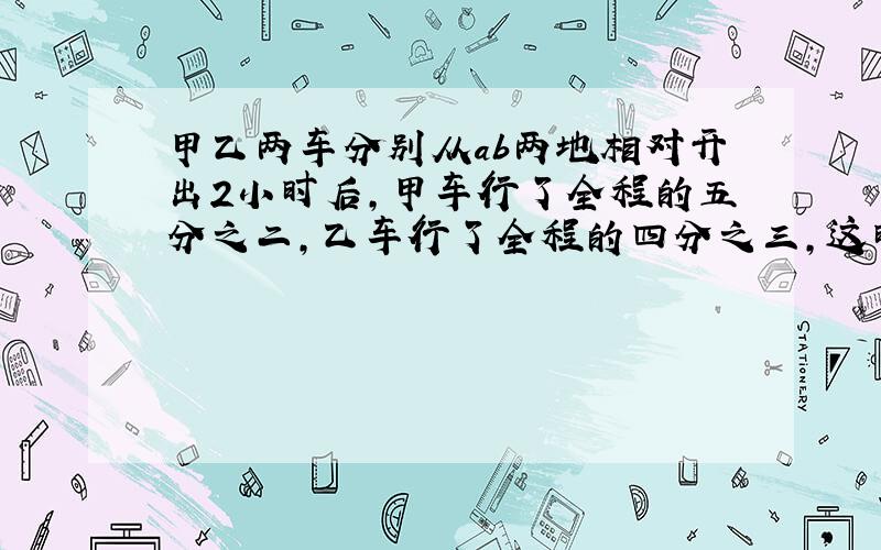 甲乙两车分别从ab两地相对开出2小时后,甲车行了全程的五分之二,乙车行了全程的四分之三,这时那辆车离中点