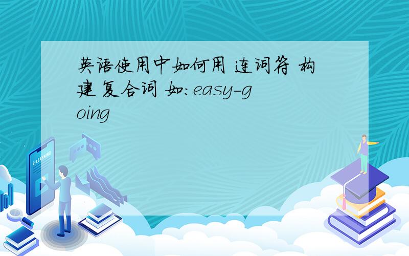 英语使用中如何用 连词符 构建 复合词 如：easy-going