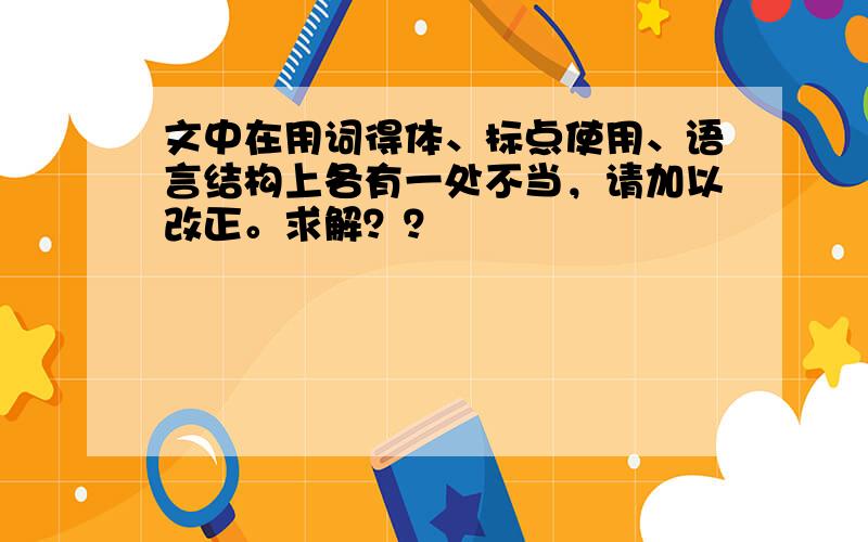 文中在用词得体、标点使用、语言结构上各有一处不当，请加以改正。求解？？