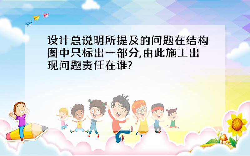 设计总说明所提及的问题在结构图中只标出一部分,由此施工出现问题责任在谁?