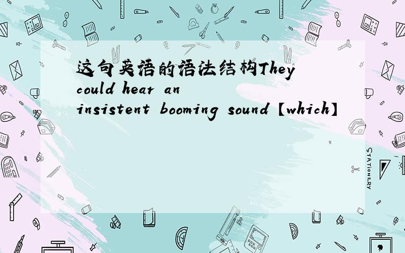 这句英语的语法结构They could hear an insistent booming sound 【which】