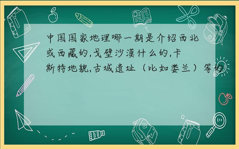 中国国家地理哪一期是介绍西北或西藏的,戈壁沙漠什么的,卡斯特地貌,古城遗址（比如娄兰）等的