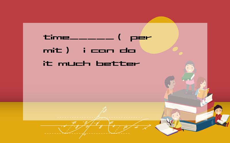 time_____（ permit）,i can do it much better