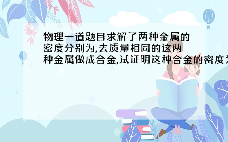 物理一道题目求解了两种金属的密度分别为,去质量相同的这两种金属做成合金,试证明这种合金的密度为（2ρ1-ρ2）/（ρ1+