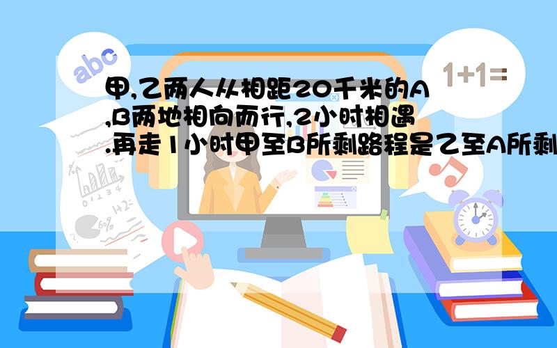 甲,乙两人从相距20千米的A,B两地相向而行,2小时相遇.再走1小时甲至B所剩路程是乙至A所剩路程的4倍,求甲,