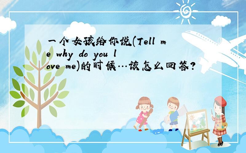 一个女孩给你说(Tell me why do you love me)的时候…该怎么回答?