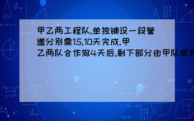 甲乙两工程队,单独铺设一段管道分别需15,10天完成.甲乙两队合作做4天后,剩下部分由甲队单独完成还需几天?