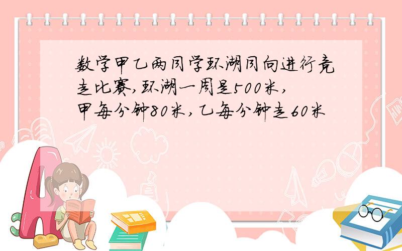 数学甲乙两同学环湖同向进行竞走比赛,环湖一周是500米,甲每分钟80米,乙每分钟走60米