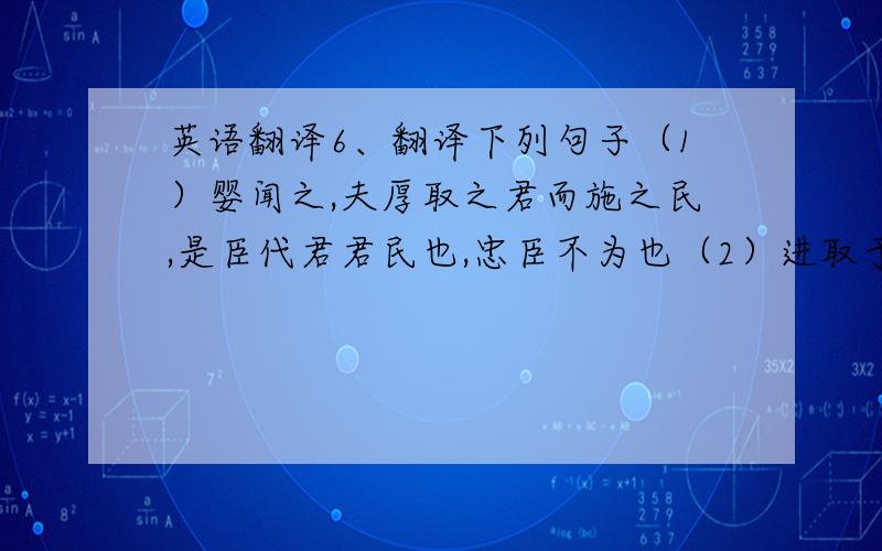 英语翻译6、翻译下列句子（1）婴闻之,夫厚取之君而施之民,是臣代君君民也,忠臣不为也（2）进取于君,退得罪于士,身死而财