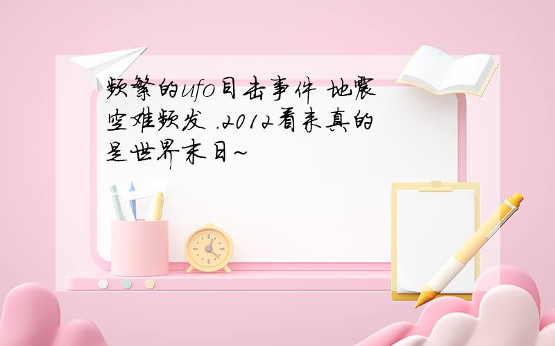 频繁的ufo目击事件 地震 空难频发 .2012看来真的是世界末日~