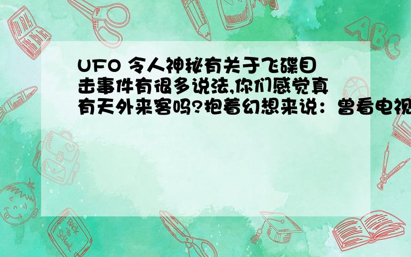 UFO 令人神秘有关于飞碟目击事件有很多说法,你们感觉真有天外来客吗?抱着幻想来说：曾看电视报道它们来访过我们地球,它们