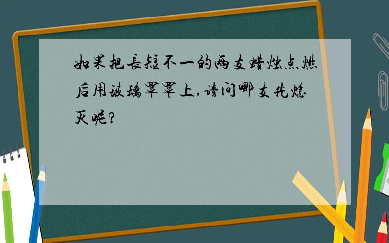 如果把长短不一的两支蜡烛点燃后用玻璃罩罩上,请问哪支先熄灭呢?