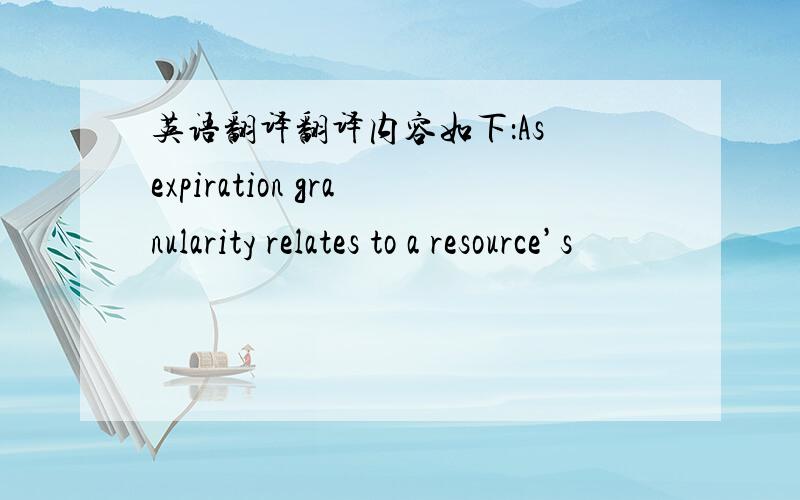 英语翻译翻译内容如下：As expiration granularity relates to a resource’s