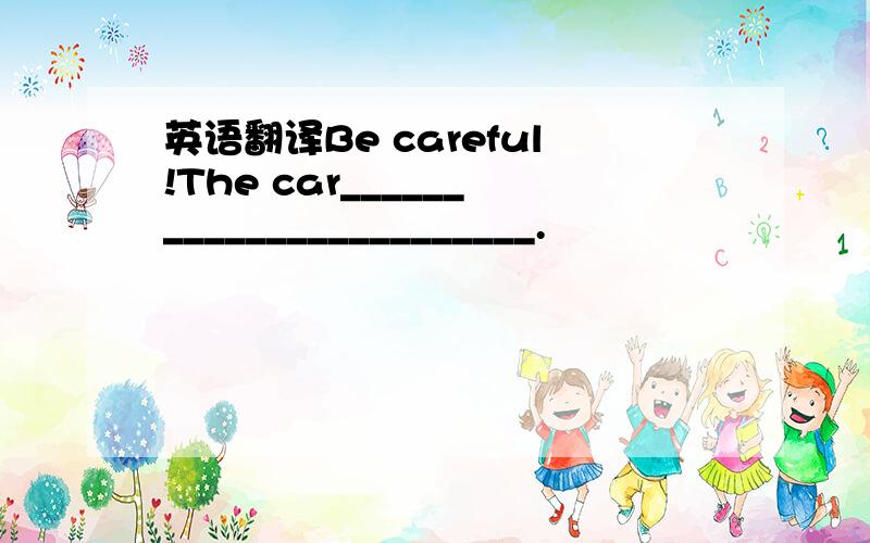 英语翻译Be careful!The car________________________.