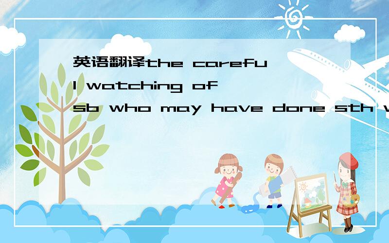 英语翻译the careful watching of sb who may have done sth wrong.这