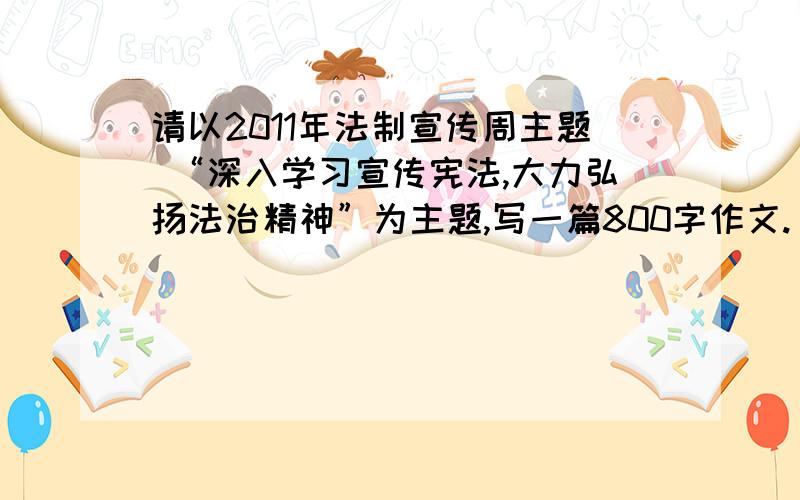 请以2011年法制宣传周主题 “深入学习宣传宪法,大力弘扬法治精神”为主题,写一篇800字作文.