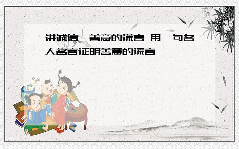 讲诚信,善意的谎言 用一句名人名言证明善意的谎言