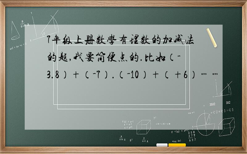 7年级上册数学有理数的加减法的题,我要简便点的.比如（-3.8）+（-7）.（-10）+（+6）……