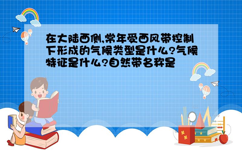 在大陆西侧,常年受西风带控制下形成的气候类型是什么?气候特征是什么?自然带名称是