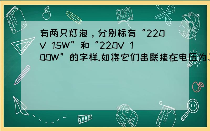 有两只灯泡，分别标有“220V 15W”和“220V 100W”的字样.如将它们串联接在电压为380V的动力电源上，则（