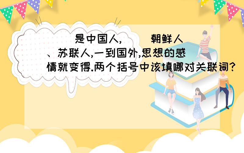 （ ）是中国人,（ ）朝鲜人、苏联人,一到国外,思想的感情就变得.两个括号中该填哪对关联词?