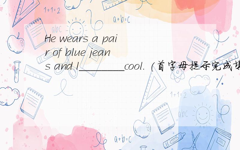 He wears a pair of blue jeans and l________cool. (首字母提示完成填空）