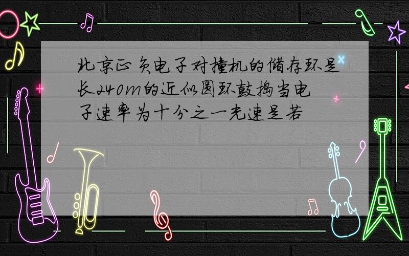 北京正负电子对撞机的储存环是长240m的近似圆环鼓捣当电子速率为十分之一光速是若