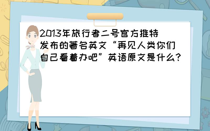 2013年旅行者二号官方推特发布的著名英文“再见人类你们自己看着办吧”英语原文是什么?