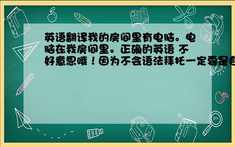 英语翻译我的房间里有电脑。电脑在我房间里。正确的英语 不好意思哦！因为不会语法拜托一定要是自己翻译的。因为我看不懂