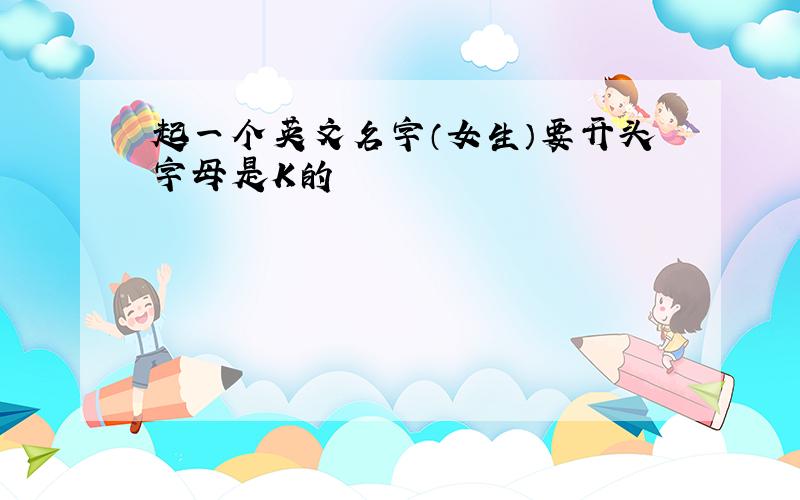 起一个英文名字（女生）要开头字母是K的