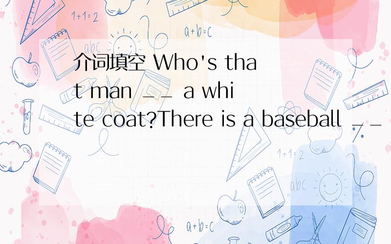 介词填空 Who's that man __ a white coat?There is a baseball __ t