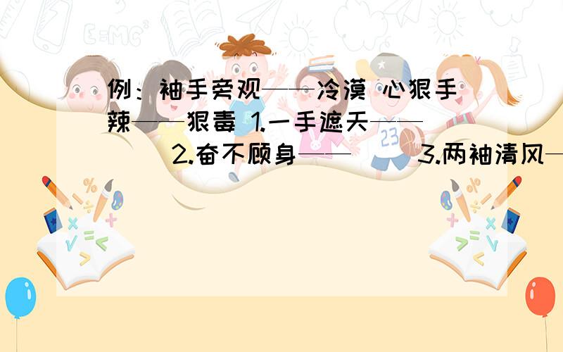 例：袖手旁观——冷漠 心狠手辣——狠毒 1.一手遮天——（ ）2.奋不顾身——（ ）3.两袖清风——（ ）4.