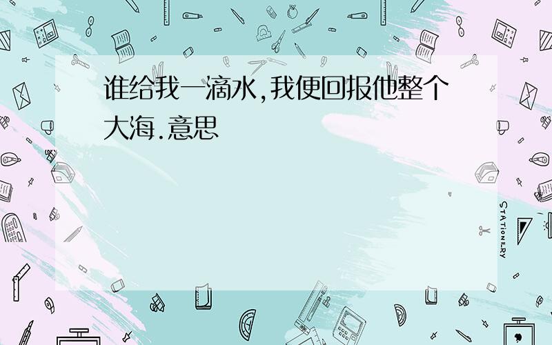 谁给我一滴水,我便回报他整个大海.意思