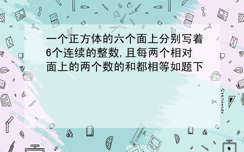 一个正方体的六个面上分别写着6个连续的整数,且每两个相对面上的两个数的和都相等如题下