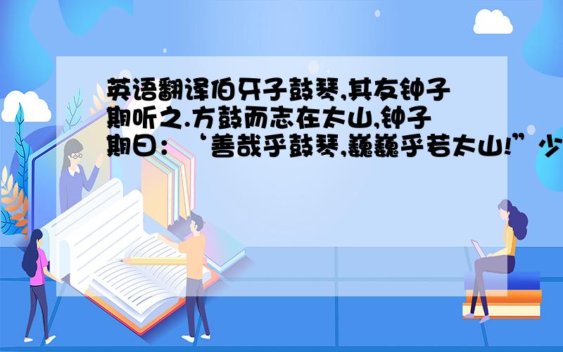 英语翻译伯牙子鼓琴,其友钟子期听之.方鼓而志在太山,钟子期曰：‘善哉乎鼓琴,巍巍乎若太山!”少选之间,而志在流水,钟子期