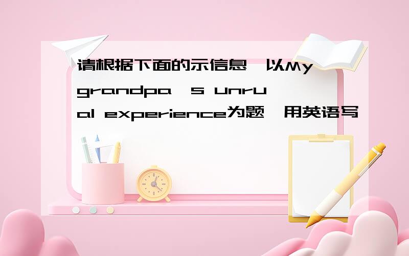 请根据下面的示信息,以My grandpa's unrual experience为题,用英语写