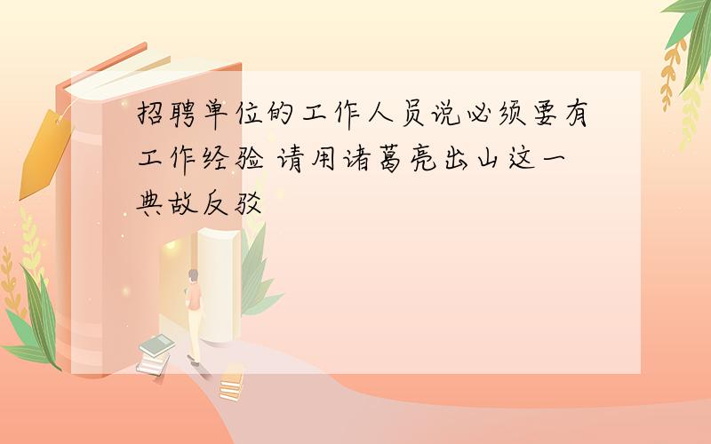 招聘单位的工作人员说必须要有工作经验 请用诸葛亮出山这一典故反驳