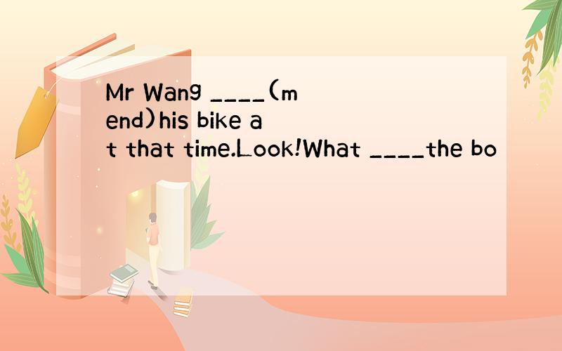 Mr Wang ____(mend)his bike at that time.Look!What ____the bo