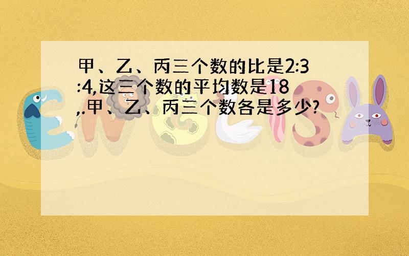 甲、乙、丙三个数的比是2:3:4,这三个数的平均数是18,.甲、乙、丙三个数各是多少?