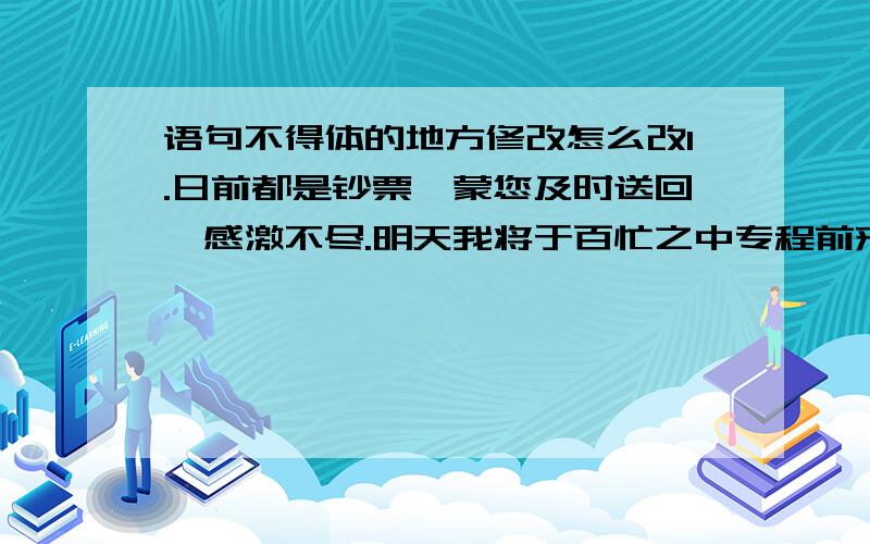 语句不得体的地方修改怎么改1.日前都是钞票,蒙您及时送回,感激不尽.明天我将于百忙之中专程前来致谢,请在家等候2.听说贵