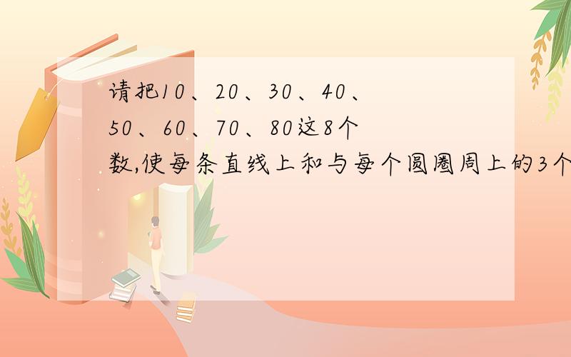 请把10、20、30、40、50、60、70、80这8个数,使每条直线上和与每个圆圈周上的3个数和都是120