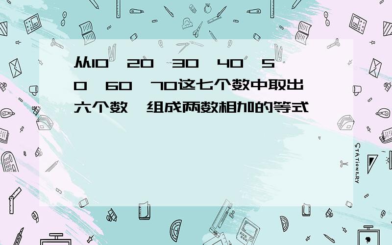 从10,20,30,40,50,60,70这七个数中取出六个数,组成两数相加的等式