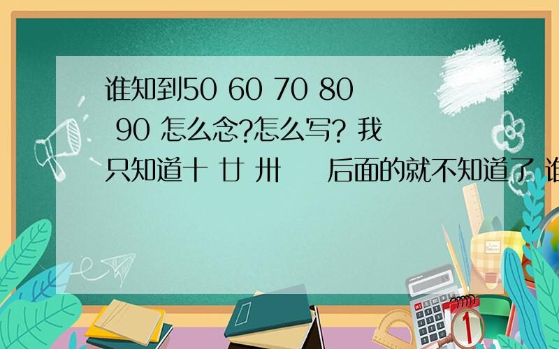 谁知到50 60 70 80 90 怎么念?怎么写? 我只知道十 廿 卅 卌 后面的就不知道了 谁知道 告诉我