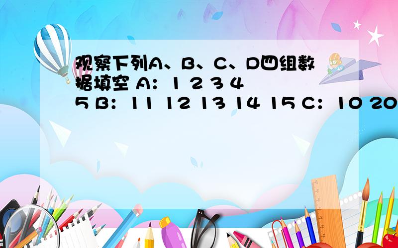 观察下列A、B、C、D四组数据填空 A：1 2 3 4 5 B：11 12 13 14 15 C：10 20 30 40