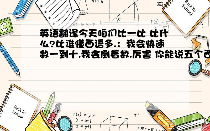 英语翻译今天咱们比一比 比什么?比谁懂西语多.：我会快速数一到十.我会倒着数.厉害 你能说五个西语节日嘛?当然.你能说出