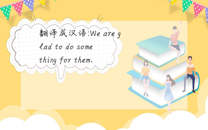 翻译成汉语:We are glad to do something for them.