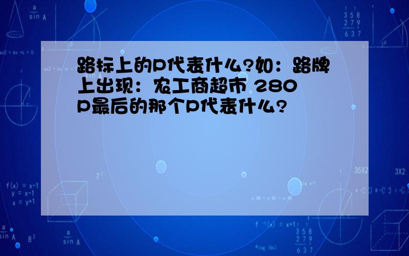 路标上的P代表什么?如：路牌上出现：农工商超市 280 P最后的那个P代表什么?