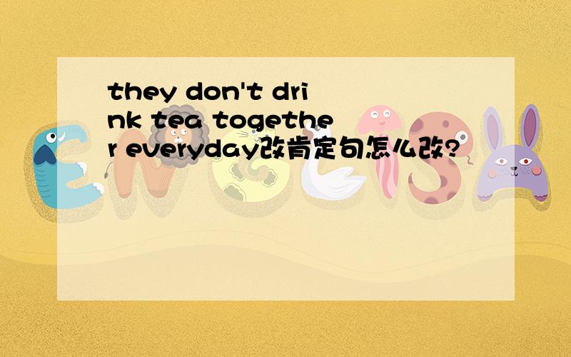 they don't drink tea together everyday改肯定句怎么改?