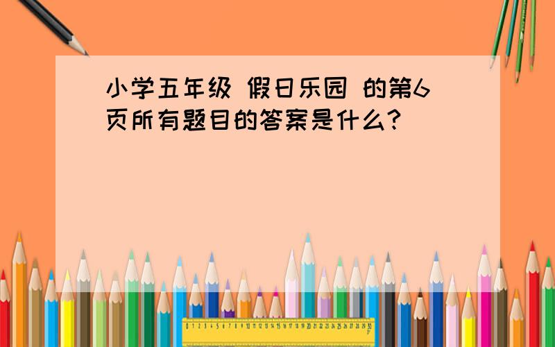 小学五年级 假日乐园 的第6页所有题目的答案是什么?